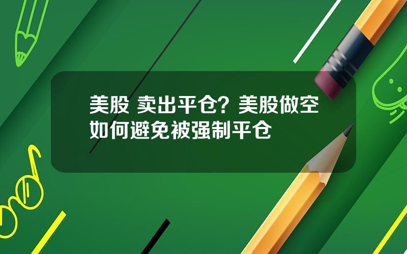 美股 卖出平仓？美股做空如何避免被强制平仓